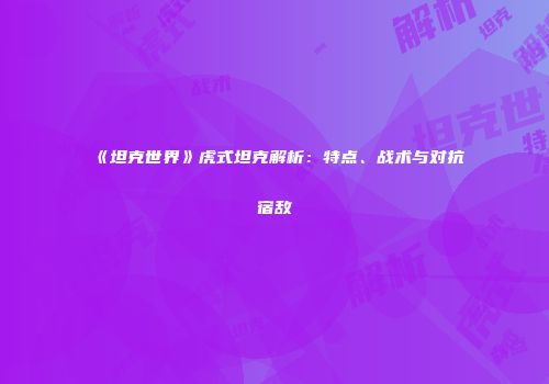 《坦克世界》虎式坦克解析：特点、战术与对抗宿敌