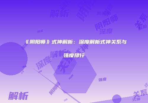 《阴阳师》式神解析：深度解析式神关系与强度排行