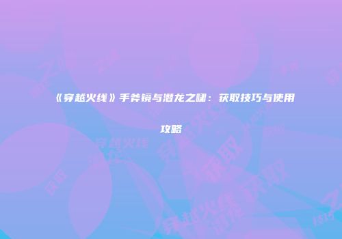 《穿越火线》手斧镜与潜龙之啸：获取技巧与使用攻略