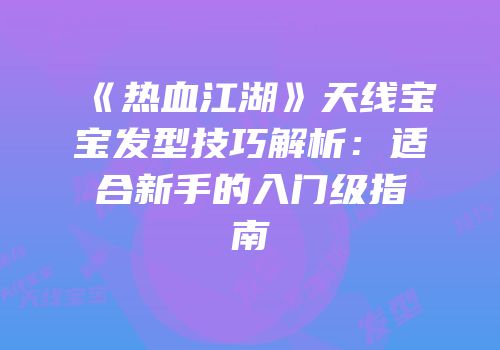 《热血江湖》天线宝宝发型技巧解析：适合新手的入门级指南