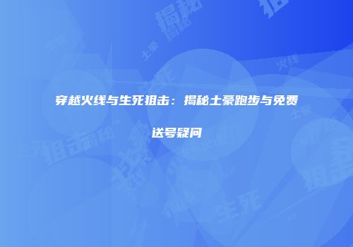 穿越火线与生死狙击：揭秘土豪跑步与免费送号疑问