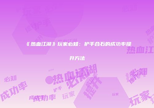 《热血江湖》玩家必知：护手合石的成功率提升方法