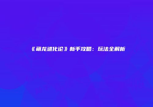 《萌龙进化论》新手攻略：玩法全解析