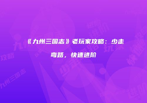 《九州三国志》老玩家攻略：少走弯路，快速进阶