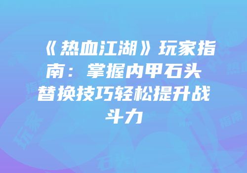 《热血江湖》玩家指南：掌握内甲石头替换技巧轻松提升战斗力