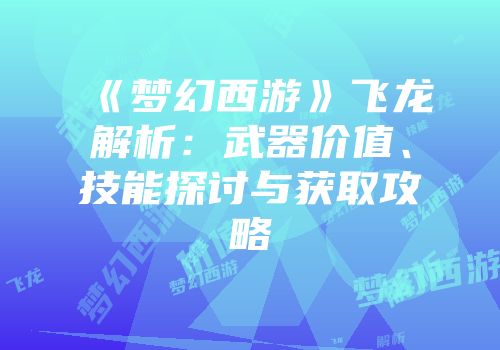 《梦幻西游》飞龙解析：武器价值、技能探讨与获取攻略