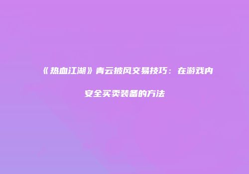 《热血江湖》青云披风交易技巧:在游戏内安全买卖装备的方法