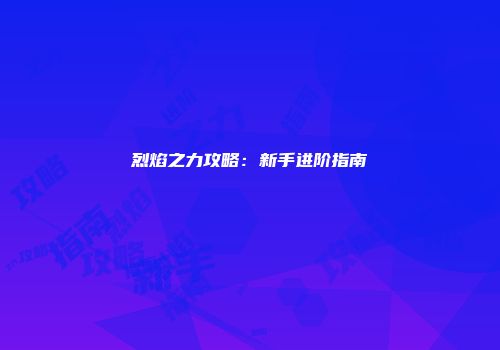 烈焰之力攻略:新手进阶指南