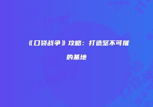 《口袋战争》攻略：打造坚不可摧的基地
