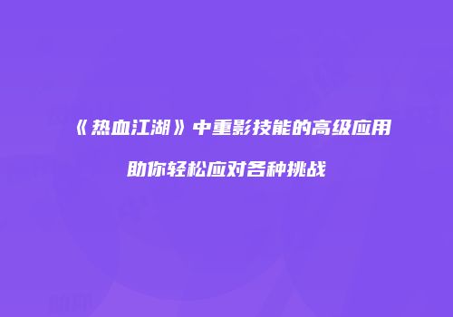 《热血江湖》中重影技能的高级应用助你轻松应对各种挑战