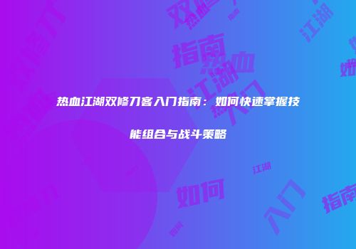 热血江湖双修刀客入门指南：如何快速掌握技能组合与战斗策略