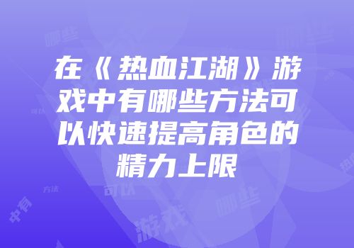在《热血江湖》游戏中有哪些方法可以快速提高角色的精力上限