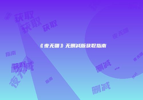 《夜无疆》无删减版获取指南