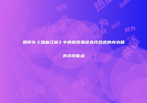 如何为《热血江湖》中的群医角色选择合适的内功和外功技能点