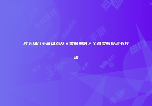 时下热门手游盘点及《香肠派对》全局灵敏度调节方法
