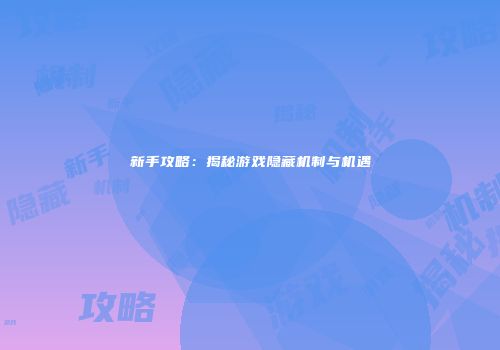 新手攻略：揭秘游戏隐藏机制与机遇