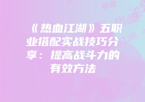 《热血江湖》五职业搭配实战技巧分享：提高战斗力的有效方法