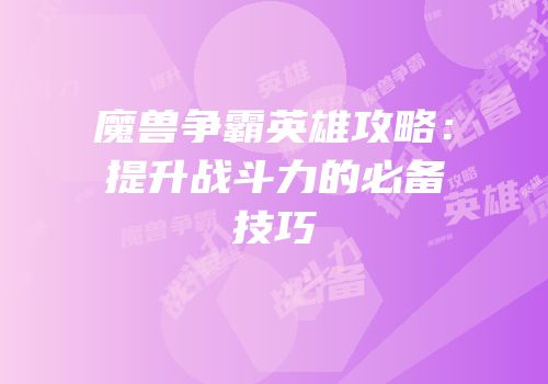 魔兽争霸英雄攻略：提升战斗力的必备技巧