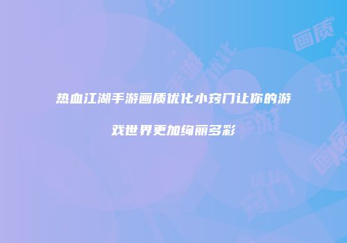 热血江湖手游画质优化小窍门让你的游戏世界更加绚丽多彩