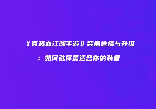 《真热血江湖手游》装备选择与升级:如何选择最适合你的装备
