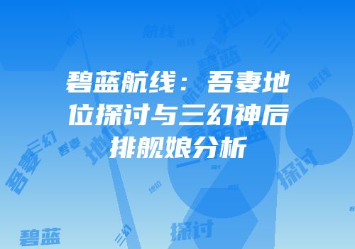 碧蓝航线：吾妻地位探讨与三幻神后排舰娘分析
