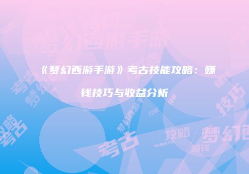 《梦幻西游手游》考古技能攻略：赚钱技巧与收益分析