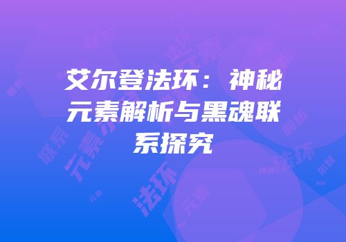 艾尔登法环：神秘元素解析与黑魂联系探究