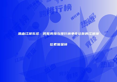 热血江湖乐多：跨服竞技与排行榜争夺让你的江湖地位更加显赫
