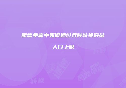 魔兽争霸中如何通过兵种转换突破人口上限