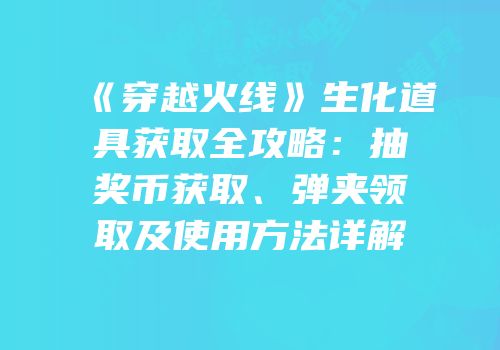 《穿越火线》生化道具获取全攻略：抽奖币获取、弹夹领取及使用方法详解