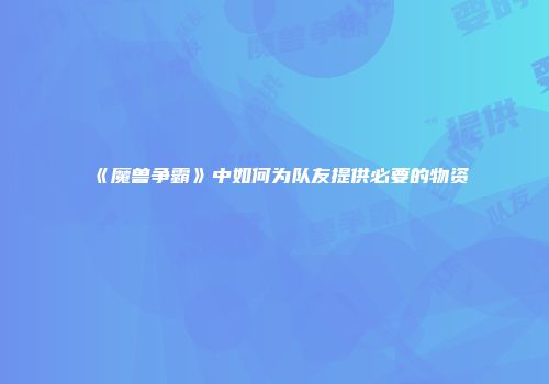 《魔兽争霸》中如何为队友提供必要的物资