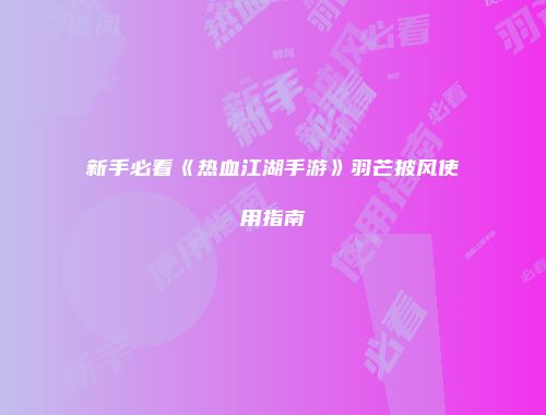 新手必看《热血江湖手游》羽芒披风使用指南