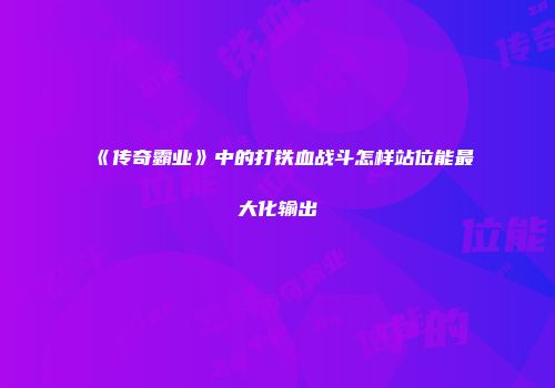 《传奇霸业》中的打铁血战斗怎样站位能最大化输出