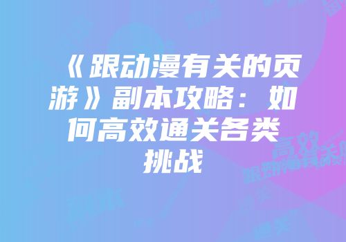 《跟动漫有关的页游》副本攻略：如何高效通关各类挑战