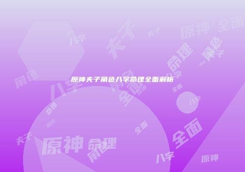 原神夫子角色八字命理全面解析