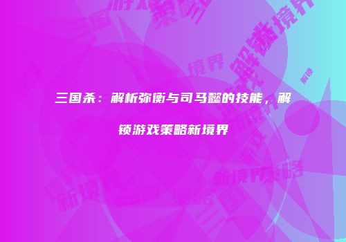 三国杀：解析弥衡与司马懿的技能，解锁游戏策略新境界