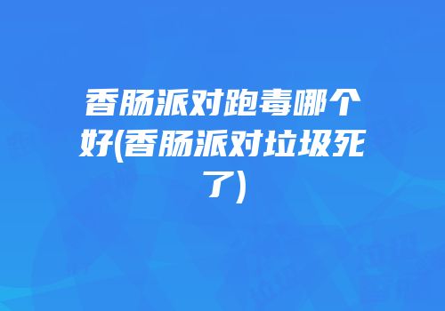 香肠派对跑毒哪个好(香肠派对垃圾死了)