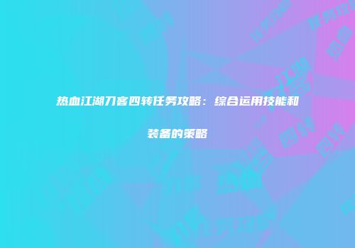 热血江湖刀客四转任务攻略:综合运用技能和装备的策略