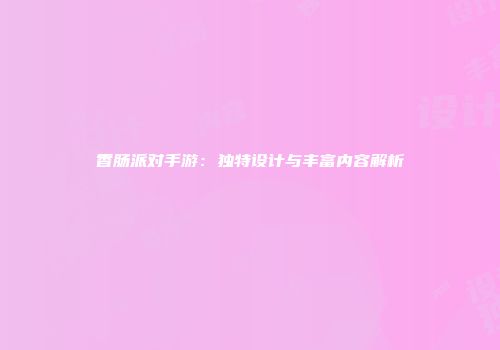 香肠派对手游：独特设计与丰富内容解析