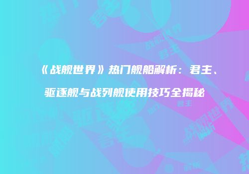 《战舰世界》热门舰船解析：君主、驱逐舰与战列舰使用技巧全揭秘