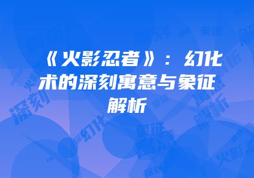《火影忍者》：幻化术的深刻寓意与象征解析