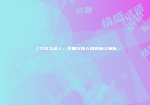 《火影忍者》：佐助与鸣人情感谜团解析