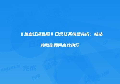 《热血江湖私服》日常任务快速完成：咕咕鸡教你如何高效执行