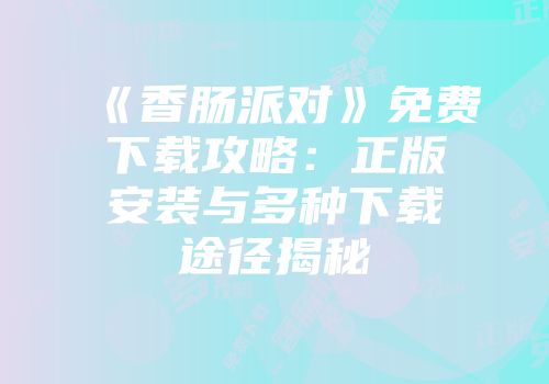 《香肠派对》免费下载攻略：正版安装与多种下载途径揭秘
