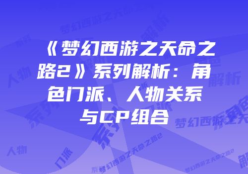 《梦幻西游之天命之路2》系列解析：角色门派、人物关系与CP组合