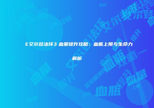 《艾尔登法环》血量提升攻略：血瓶上限与生命力解析