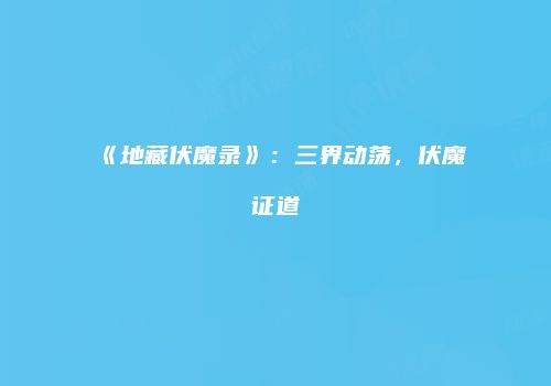 《地藏伏魔录》：三界动荡，伏魔证道