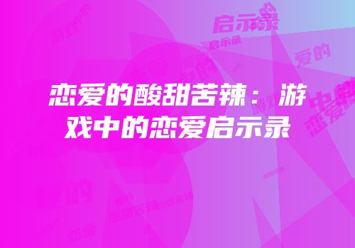 恋爱的酸甜苦辣：游戏中的恋爱启示录
