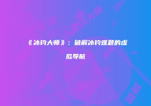 《冰钓大师》：破解冰钓难题的虚拟导航
