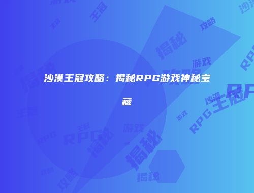 沙漠王冠攻略：揭秘RPG游戏神秘宝藏